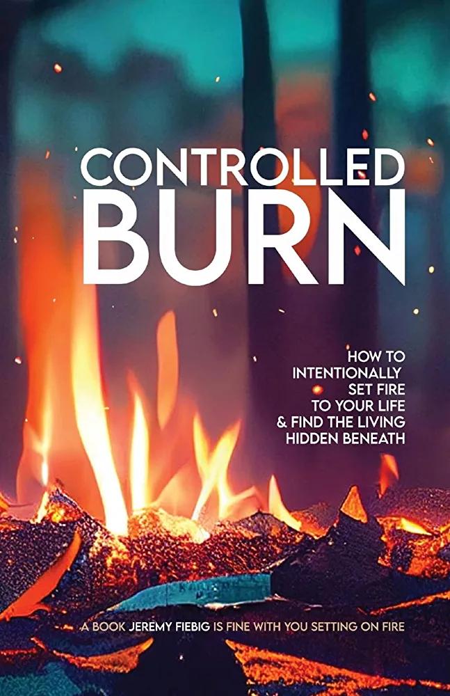 Controlled Burn: How to Intentionally Set Fire to Your Life & Find the Living Hidden Beneath - JEREMY FIEBIG - Chipi Online